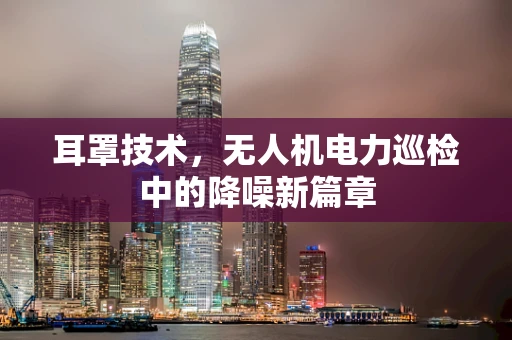 耳罩技术，无人机电力巡检中的降噪新篇章