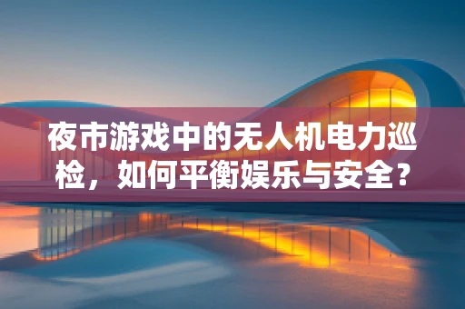 夜市游戏中的无人机电力巡检，如何平衡娱乐与安全？