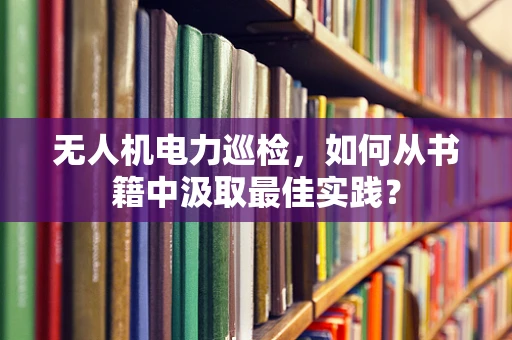 无人机电力巡检，如何从书籍中汲取最佳实践？