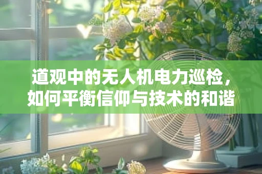 道观中的无人机电力巡检，如何平衡信仰与技术的和谐？