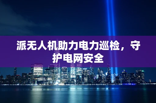 派无人机助力电力巡检，守护电网安全
