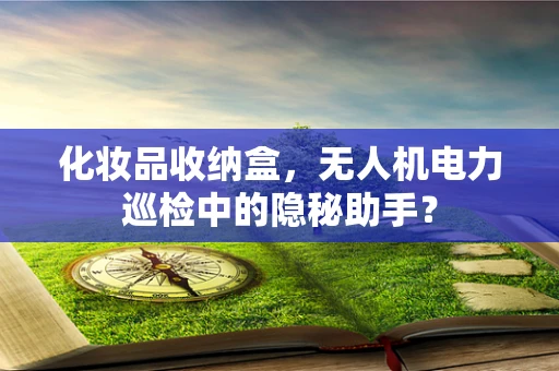 化妆品收纳盒，无人机电力巡检中的隐秘助手？