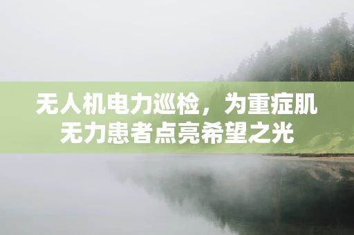 无人机电力巡检，为重症肌无力患者点亮希望之光
