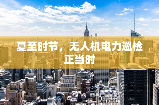 夏至时节，无人机电力巡检正当时