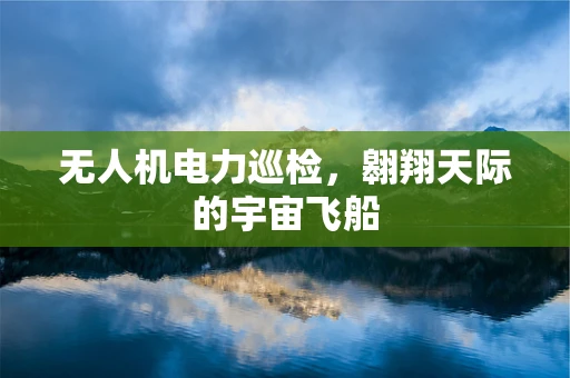 无人机电力巡检，翱翔天际的宇宙飞船