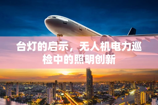 台灯的启示，无人机电力巡检中的照明创新