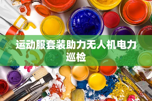 运动服套装助力无人机电力巡检