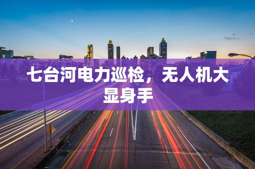 七台河电力巡检，无人机大显身手