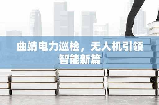曲靖电力巡检，无人机引领智能新篇
