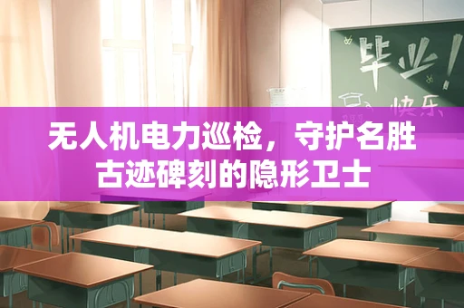 无人机电力巡检，守护名胜古迹碑刻的隐形卫士