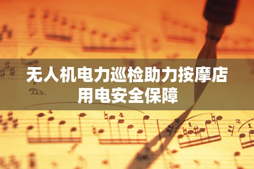 无人机电力巡检助力按摩店用电安全保障