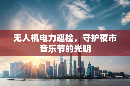 无人机电力巡检，守护夜市音乐节的光明