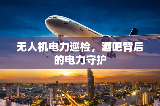 无人机电力巡检，酒吧背后的电力守护
