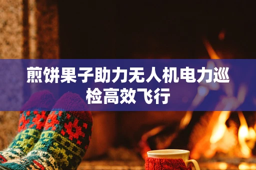 煎饼果子助力无人机电力巡检高效飞行
