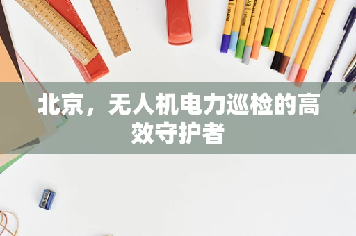 北京，无人机电力巡检的高效守护者