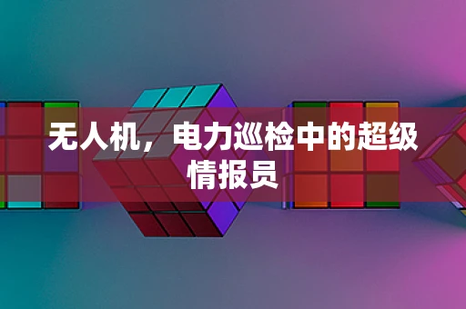 无人机，电力巡检中的超级情报员