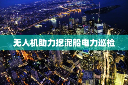 无人机助力挖泥船电力巡检
