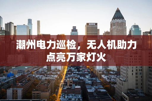 潮州电力巡检，无人机助力点亮万家灯火