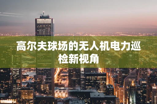 高尔夫球场的无人机电力巡检新视角