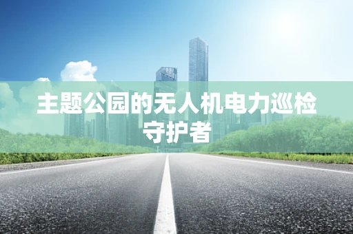 主题公园的无人机电力巡检守护者