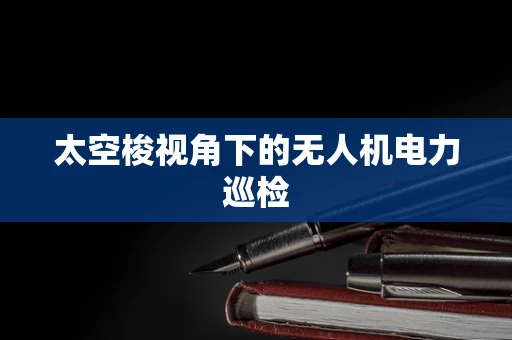 太空梭视角下的无人机电力巡检