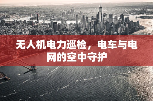 无人机电力巡检，电车与电网的空中守护
