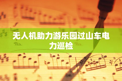 无人机助力游乐园过山车电力巡检