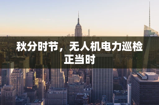 秋分时节，无人机电力巡检正当时