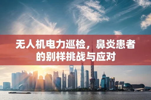 无人机电力巡检，鼻炎患者的别样挑战与应对
