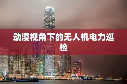 动漫视角下的无人机电力巡检