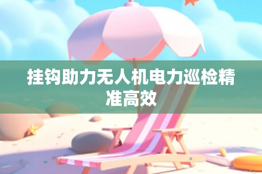 挂钩助力无人机电力巡检精准高效