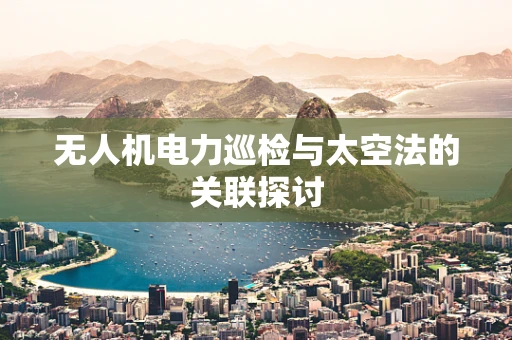 无人机电力巡检与太空法的关联探讨