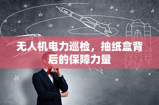 无人机电力巡检，抽纸盒背后的保障力量
