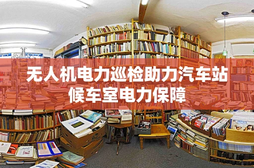 无人机电力巡检助力汽车站候车室电力保障