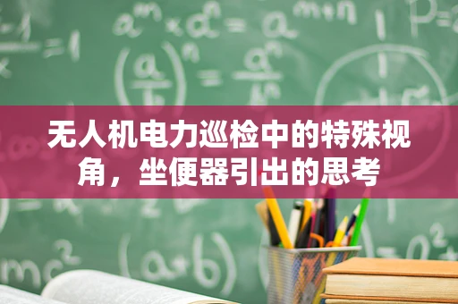 无人机电力巡检中的特殊视角，坐便器引出的思考