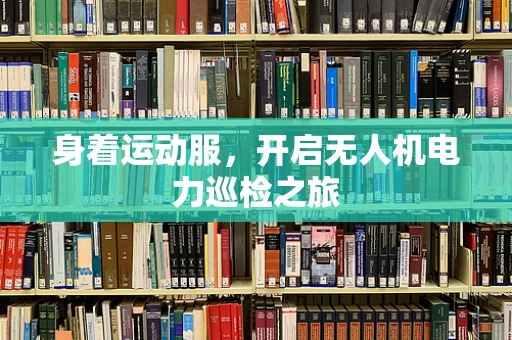 身着运动服，开启无人机电力巡检之旅