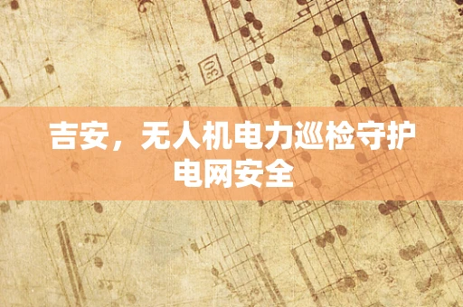 吉安，无人机电力巡检守护电网安全