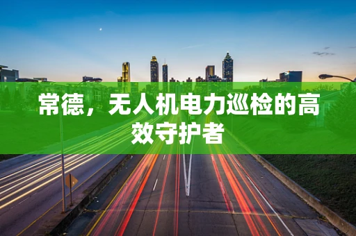 常德，无人机电力巡检的高效守护者