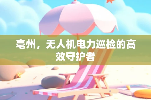亳州，无人机电力巡检的高效守护者