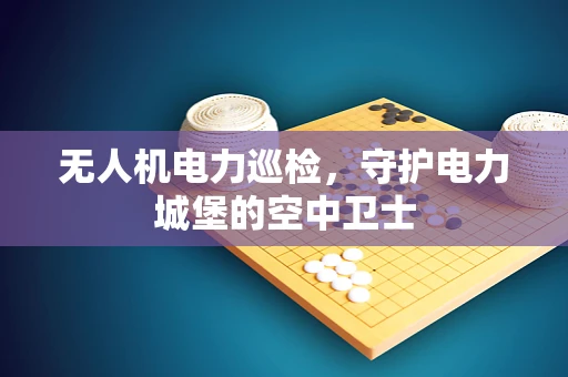 无人机电力巡检，守护电力城堡的空中卫士