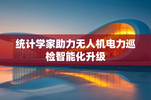 统计学家助力无人机电力巡检智能化升级