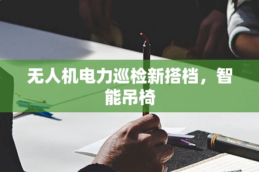 无人机电力巡检新搭档，智能吊椅
