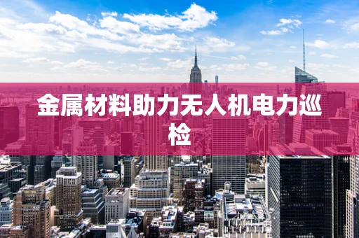 金属材料助力无人机电力巡检