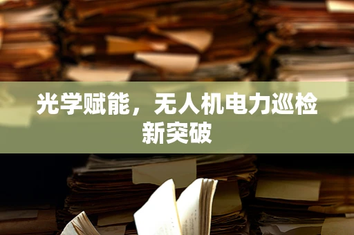 光学赋能，无人机电力巡检新突破