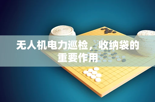 无人机电力巡检，收纳袋的重要作用