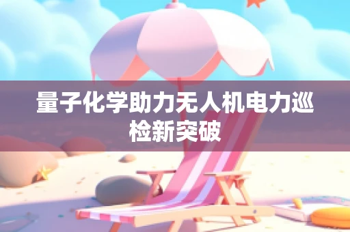 量子化学助力无人机电力巡检新突破
