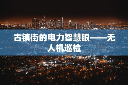 古镇街的电力智慧眼——无人机巡检