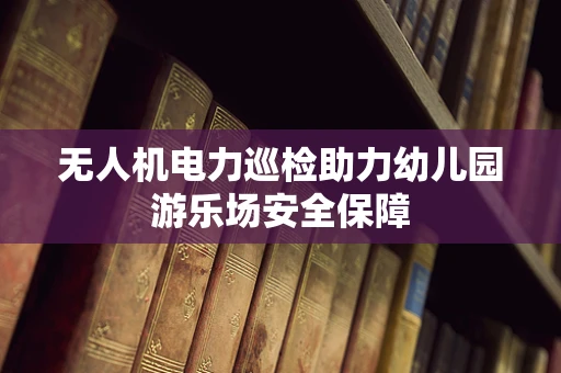 无人机电力巡检助力幼儿园游乐场安全保障