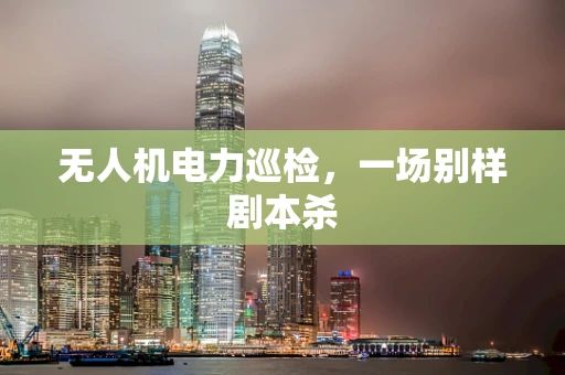无人机电力巡检，一场别样剧本杀