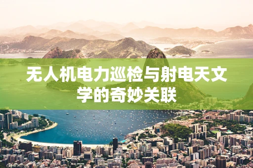 无人机电力巡检与射电天文学的奇妙关联